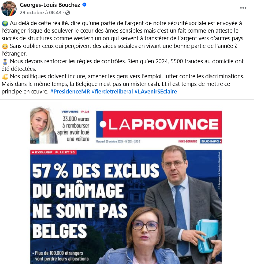 29.10.25, 8h43. Georges-Louis Bouchez (FB), diffuse la une de Sudinfo et commente : « Au-delà de cette réalité, dire qu’une partie de l'argent de notre Sécurité sociale est envoyée à l’étranger risque de soulever le cœur des âmes sensibles mais c'est un fait comme en atteste le succès de structures comme Western union qui servent à transférer de l'agent vers d'autres pays […]".